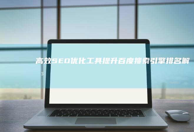 高效SEO优化工具：提升百度搜索引擎排名解决方案